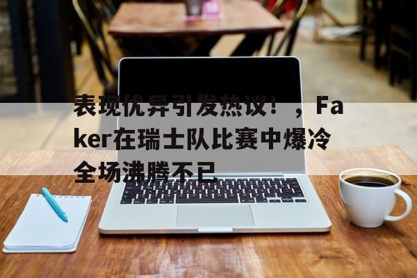 欧博登录-关于表现优异引发热议！，Faker在瑞士队比赛中爆冷全场沸腾不已的信息