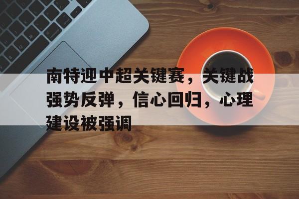 欧博登录-包含南特迎中超关键赛，关键战强势反弹，信心回归，心理建设被强调的词条