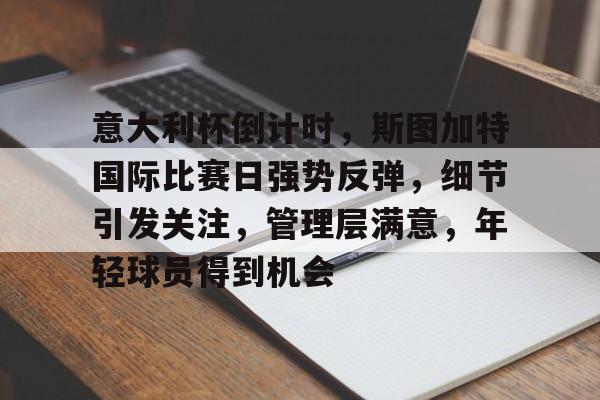 欧博登录入口-包含意大利杯倒计时，斯图加特国际比赛日强势反弹，细节引发关注，管理层满意，年轻球员得到机会的词条