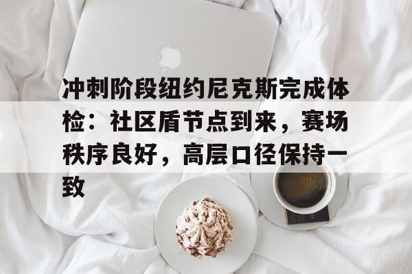 欧博登录-冲刺阶段纽约尼克斯完成体检：社区盾节点到来，赛场秩序良好，高层口径保持一致的简单介绍